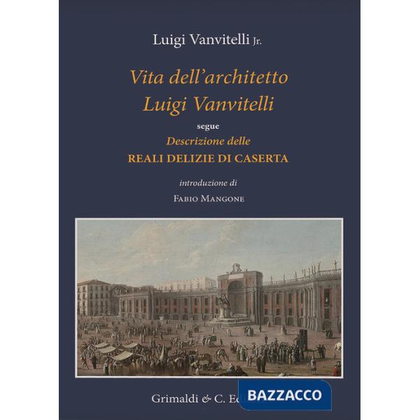 Vita dell'architetto Luigi Vanvitelli segue Descrizione delle Reali delizie di Caserta. Ediz. a colori