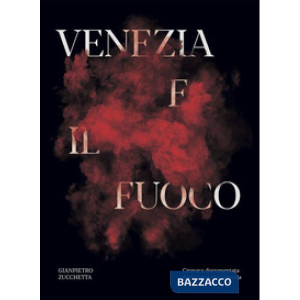 Venezia e il fuoco. Cronaca documentata degli incendi a Venezia