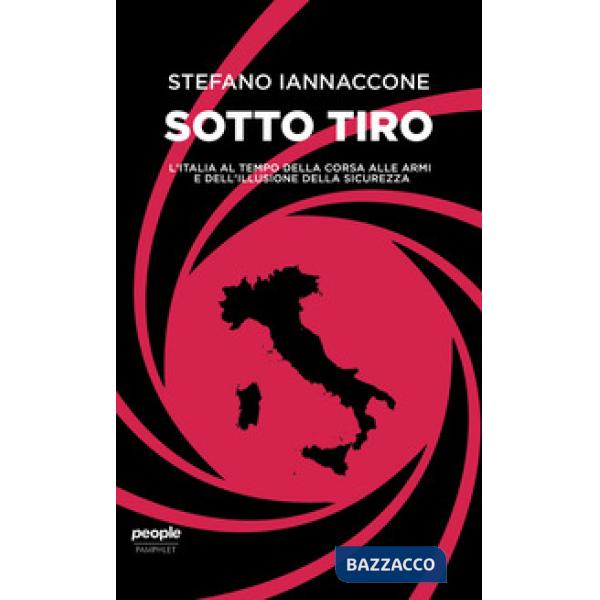 Sotto tiro. L'Italia al tempo della corsa alle armi e dell'illusione della sicurezza