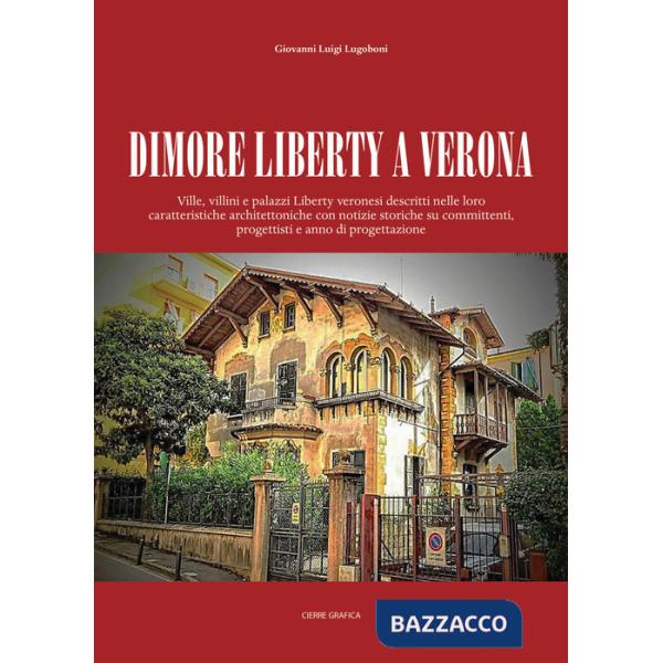 Dimore Liberty a Verona. Ville, villini e palazzi Liberty veronesi descritti nelle loro caratteristiche architettoniche con noti