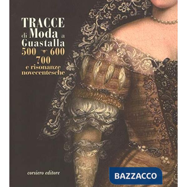 Tracce di moda a Guastalla. '500, '600' '700 e risonanze novecentesche. Catalogo della mostra (Guastalla 15 dicembre 2018-17 mar