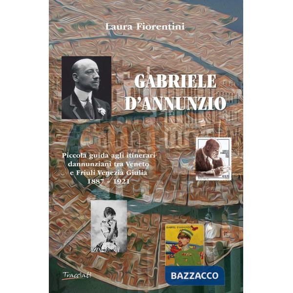 Gabriele d'Annunzio. Piccola guida agli itinerari dannunziani tra Veneto e Friuli Venezia Giulia 1887-1921