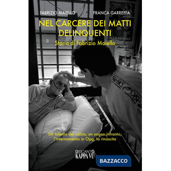 Nel carcere dei matti delinquenti. Storia di Fabrizio Maiello. Un talento del calcio, un sogno infranto, l'internamento in Opg, 