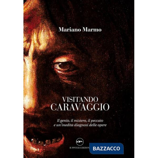 Visitando caravaggio. Il genio, il mistero, il peccato e un'inedita diagnosi delle opere