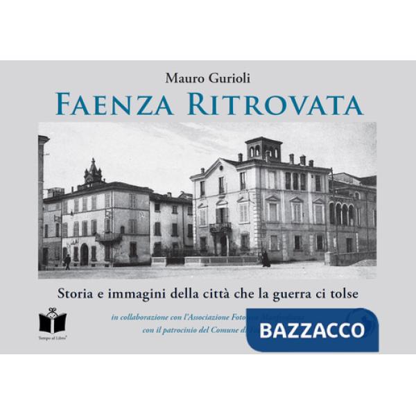 Faenza ritrovata. Storia e immagini della città che la guerra ci tolse. Ediz. illustrata