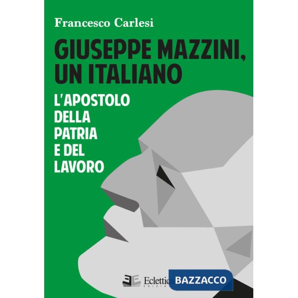 Giuseppe Mazzini, un italiano. L'apostolo della Patria e del lavoro