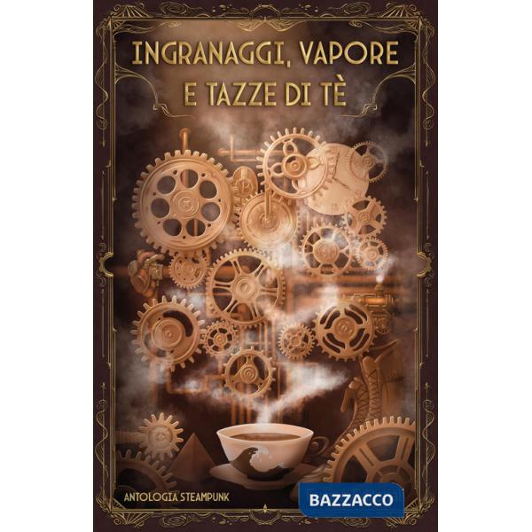 Ingranaggi, vapore e tazze di tè. Antologia steampunk