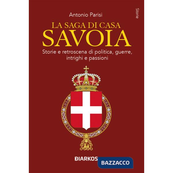 Saga di Casa Savoia. Storie e retroscena di politica, guerre, intrighi e passioni (La)