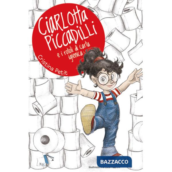 Ciarlotta Piccadilli e i rotoli di carta igienica. Ediz. a colori