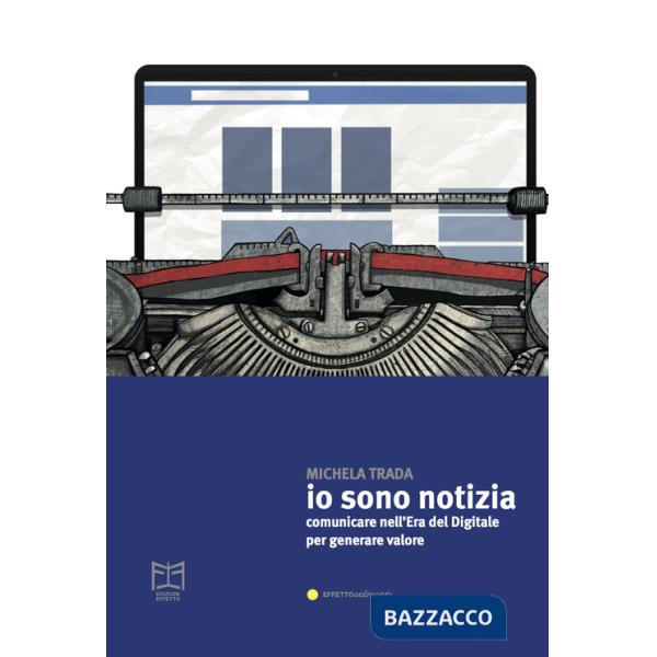 Io sono notizia. Comunicare nell'era del digitale per generare valore