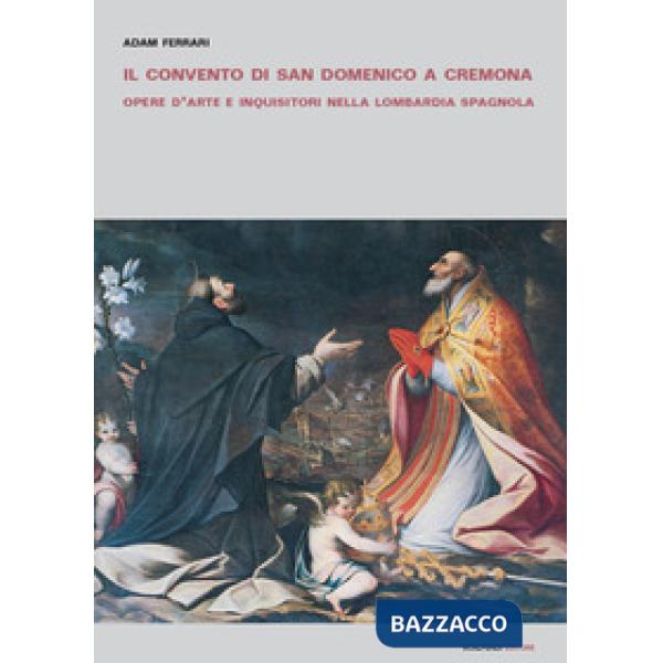 Convento di San Domenico a Cremona. Opere d'arte e inquisitori nella Lombardia spagnola (Il)