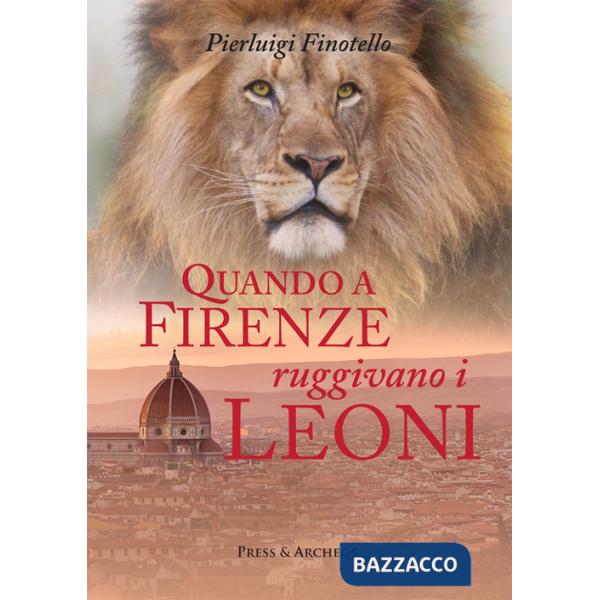 Quando a Firenze ruggivano i leoni. Storia dei serragli e dei giardini zoologici fiorentini dall'antichità ai nostri giorni