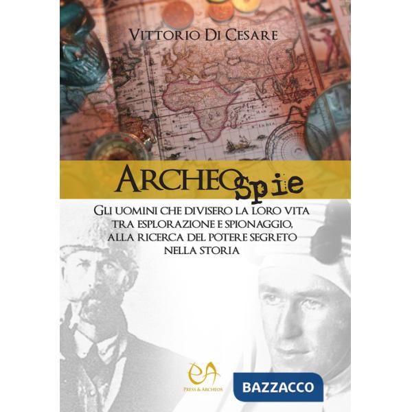 Archeospie. Gli uomini che divisero la loro vita tra esplorazione e spionaggio, alla ricerca del potere segreto nella storia