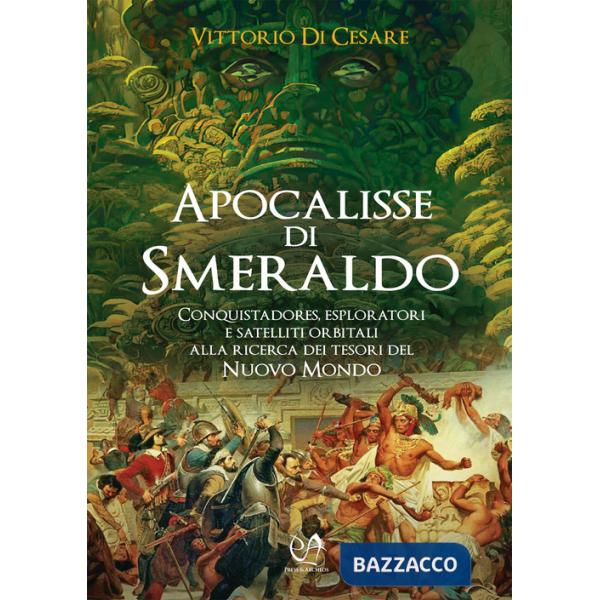 Apocalisse di smeraldo. Conquistadores, esploratori e satelliti orbitali alla ricerca dei tesori del Nuovo Mondo