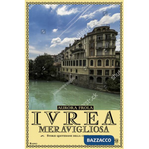 Ivrea meravigliosa. Storie quotidiane della città canavese