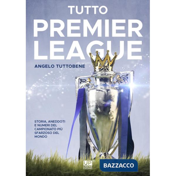 Tutto premier league. Storia, aneddoti e numeri del campionato più sfarzoso del mondo