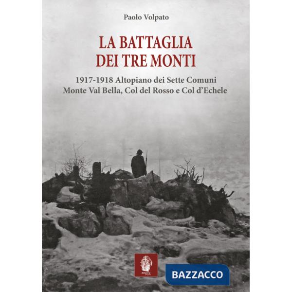 Battaglia dei tre monti. 1917-1918 Altopiano dei Sette Comuni, Monte Val Bella, Col del Rosso e Col d'Echele (La)
