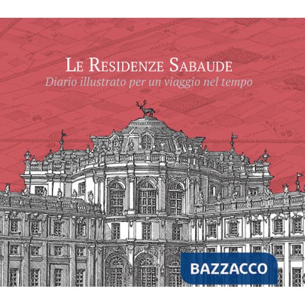 Residenze sabaude. Diario illustrato per un viaggio nel tempo. Ediz. illustrata (Le)