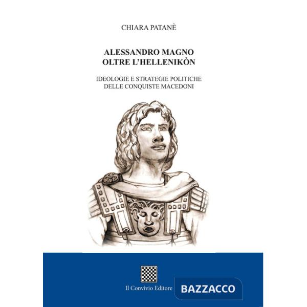 Alessandro Magno oltre l'Hellenikòn. Ideologie e strategie politiche delle conquiste macedoni