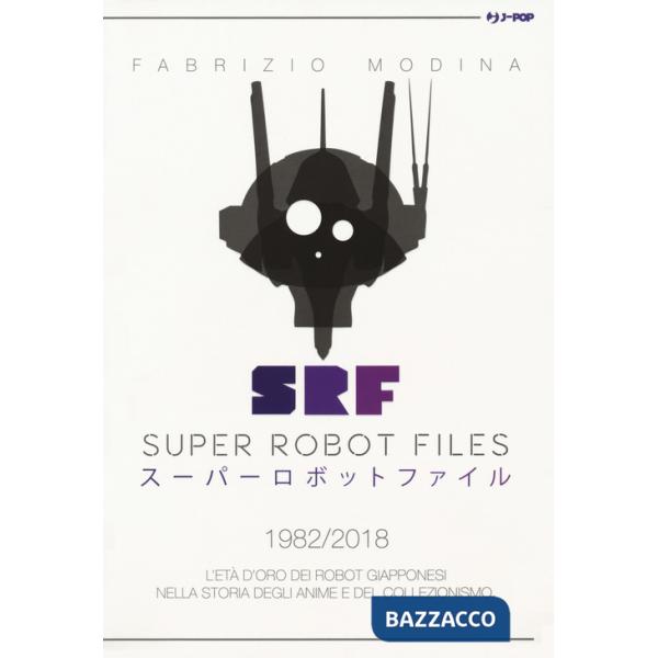 Super Robot Files 1982-2018. L'età d'oro dei robot giapponesi nella storia degli anime e del collezionismo