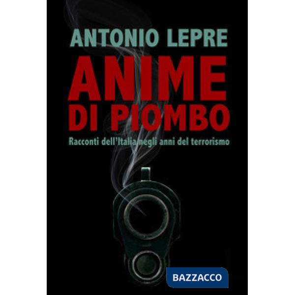 Anime di piombo. Racconti dell'Italia negli anni del terrorismo
