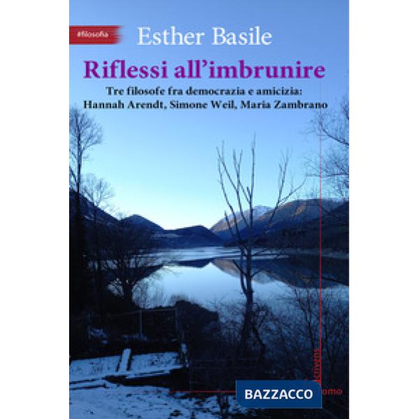 Riflessi all'imbrunire. Tre filosofe fra democrazia e amicizia: Hannah Arendt, Simone Weil, Maria Zambrano