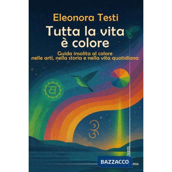 Tutta la vita è colore. Guida insolita al colore nelle arti, nella storia e nella vita quotidiana