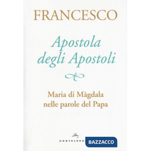 Apostola degli apostoli. Maria di Màgdala nelle parole del papa