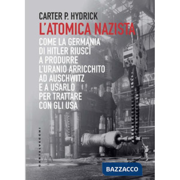 Atomica nazista. Come la Germania di Hitler riuscì a produrre l'uranio arricchito ad Auschwitz e a usarlo per trattare con gli U