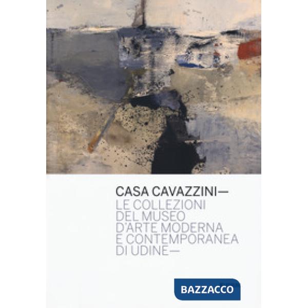 Casa Cavazzini. Le collezioni del museo d'arte moderna e contemporanea di Udine.