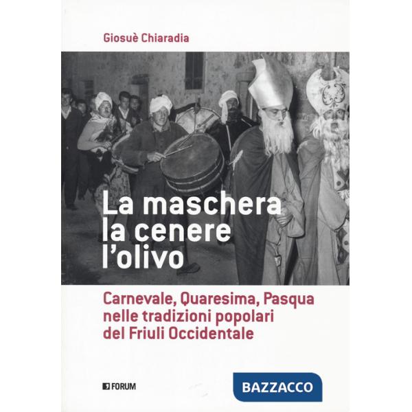 Maschera, la cenere, l'olivo. Carnevale, Quaresima, Pasqua nelle tradizioni popolari del Friuli occidentale (La)
