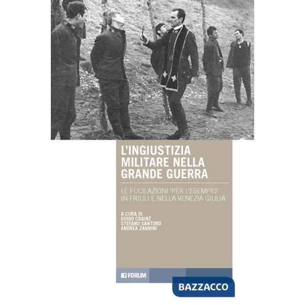 Ingiustizia militare nella Grande guerra. Le fucilazioni «per l'esempio» in Friuli e nella Venezia Giulia (L')