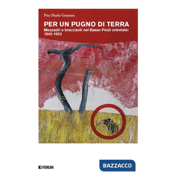 Per un pugno di terra. Mezzadri e braccianti nel Basso Friuli orientale: 1945-1953