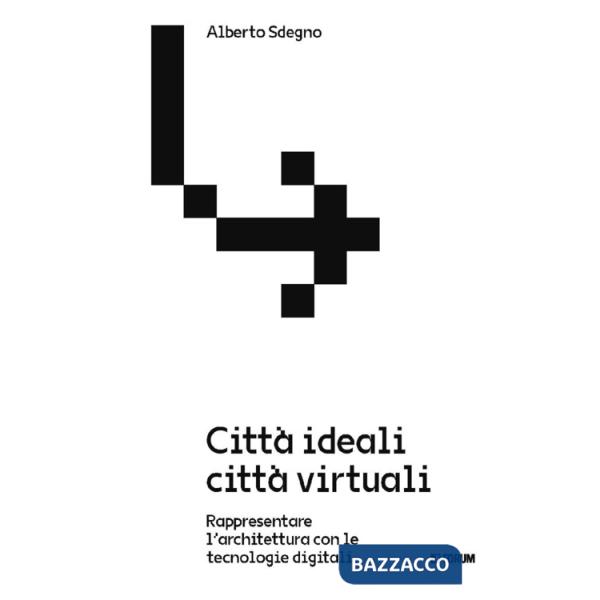 Città ideali città virtuali. Rappresentare l'architettura con le tecnologie digitali