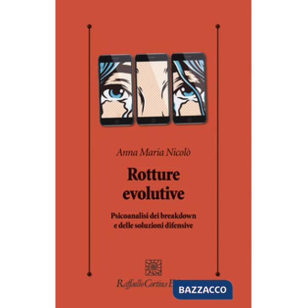 Rotture evolutive. Psicoanalisi dei breakdown e delle soluzioni difensive