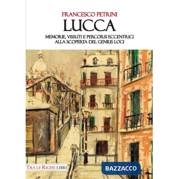 Lucca. Memorie, vissuti e percorsi eccentrici alla scoperta del genius loci