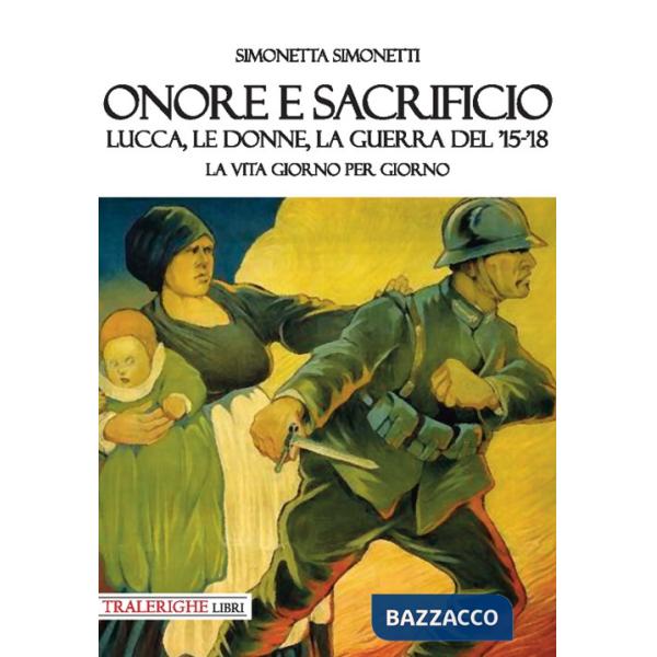 Onore e sacrificio. Lucca, le donne, la Guerra del '15-'18. La vita giorno per giorno