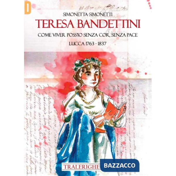 Teresa Bandettini. «Come viver poss'io senza cor, senza pace». Lucca 1763-1837