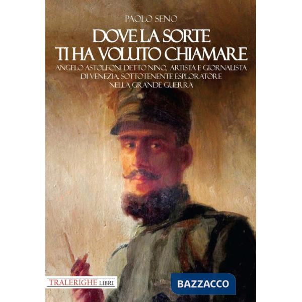 Dove la sorte ti ha voluto chiamare. Angelo Astolfoni detto Nino, artista e giornalista di Venezia, sottotenente esploratore nel