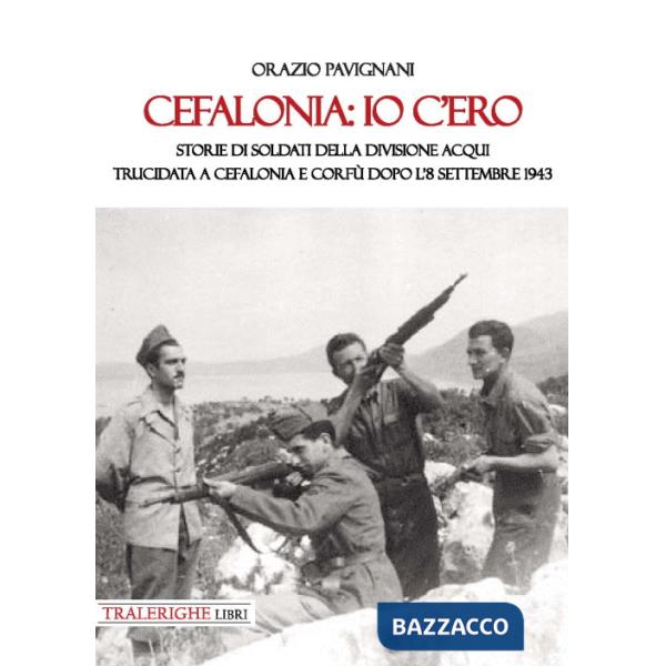 Cefalonia: io c'ero. Storie di soldati della Divisione Acqui trucidata a Cefalonia e Corfù dopo l'8 settembre 1943