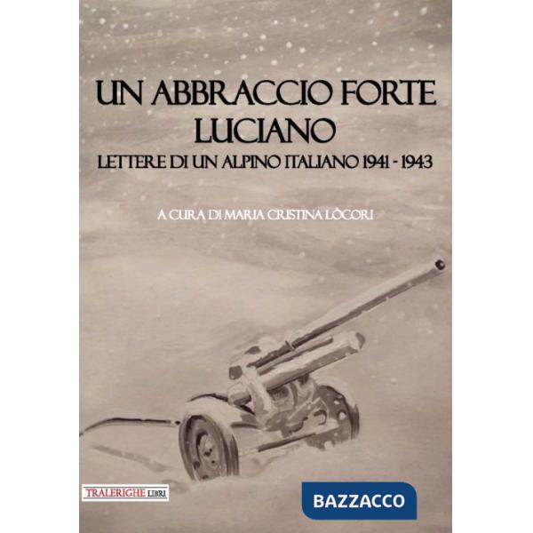 Abbraccio forte. Luciano. Lettere di un alpino italiano 1941-1943 (Un)