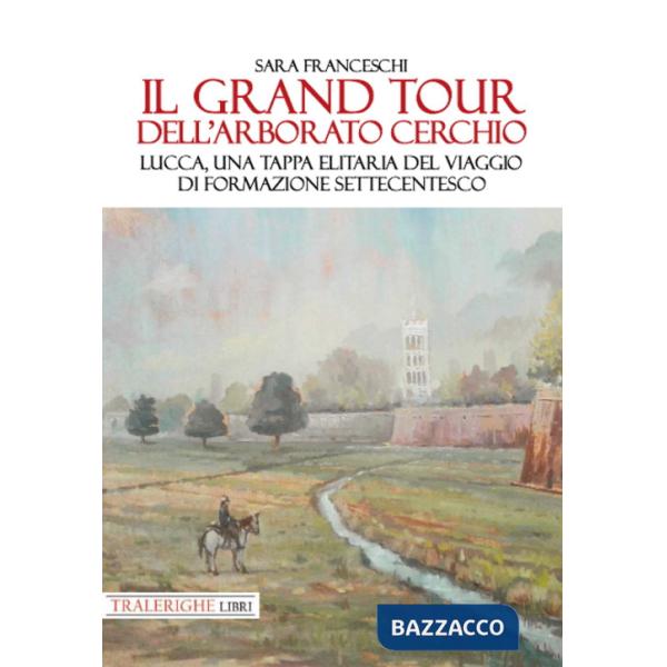 Grand Tour dell'arborato cerchio. Lucca, una tappa elitaria del viaggio di formazione settecentesco (Il)