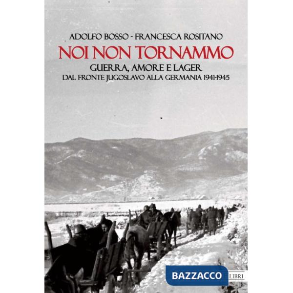 Noi non tornammo. Guerra amore e lager. Dal fronte jugoslavo alla Germania 1941-1945