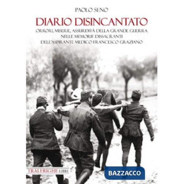 Diario disincantato. Orrori, miserie, assurdità della Grande Guerra nelle memorie dissacranti dell'aspirante medico Francesco Gr