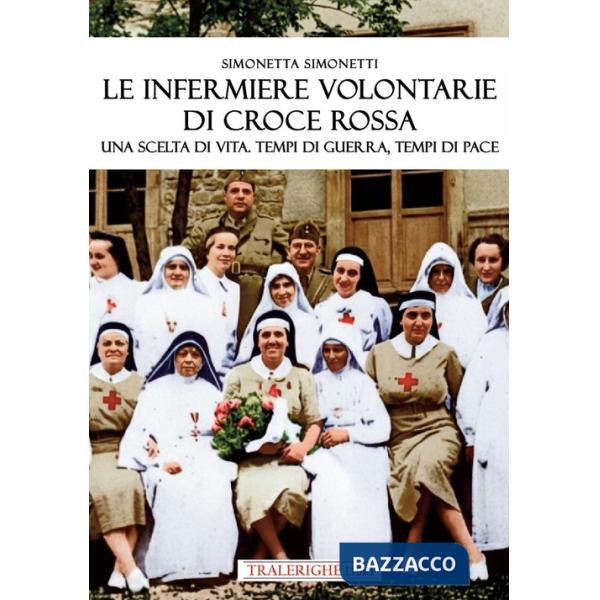 Infermiere volontarie di Croce Rossa. Una scelta di vita. Tempi di guerra, tempi di pace (Le)