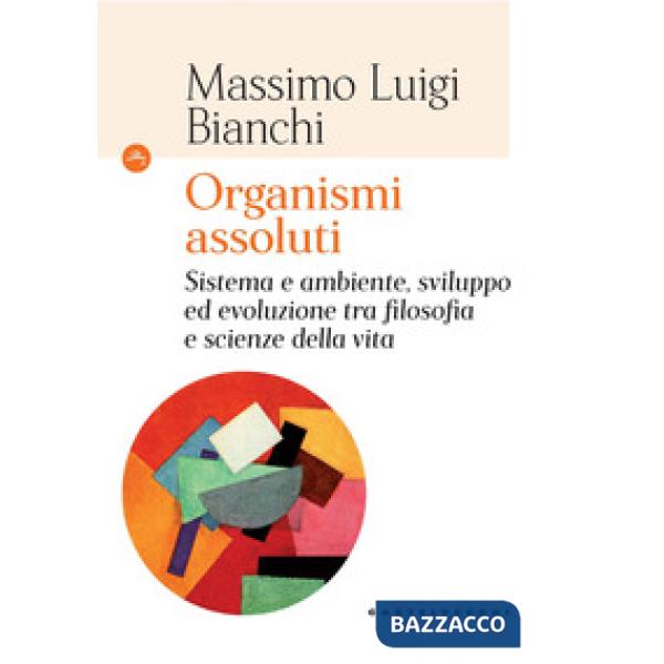Organismi assoluti. Sistema e ambiente, sviluppo ed evoluzione tra filosofia e scienze della vita