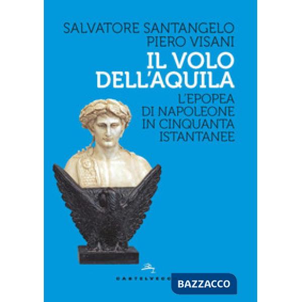 Volo dell'aquila. L'epopea di Napoleone in cinquanta istantanee (Il)
