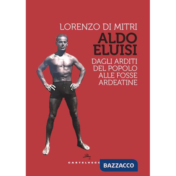 Aldo Eluisi. Dagli Arditi del Popolo alle Fosse Ardeatine