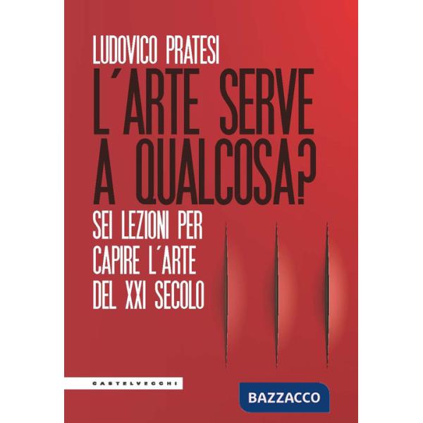 Arte serve a qualcosa? Sei lezioni per capire l'arte del XXI secolo (L')