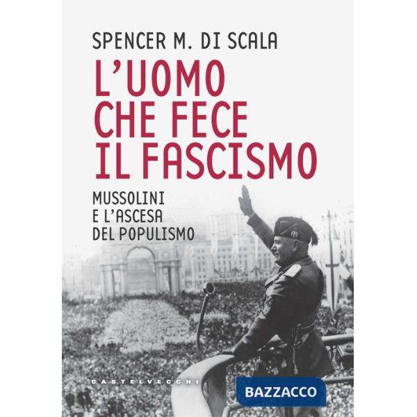 Uomo che fece il fascismo. Mussolini e l'ascesa del populismo (L')